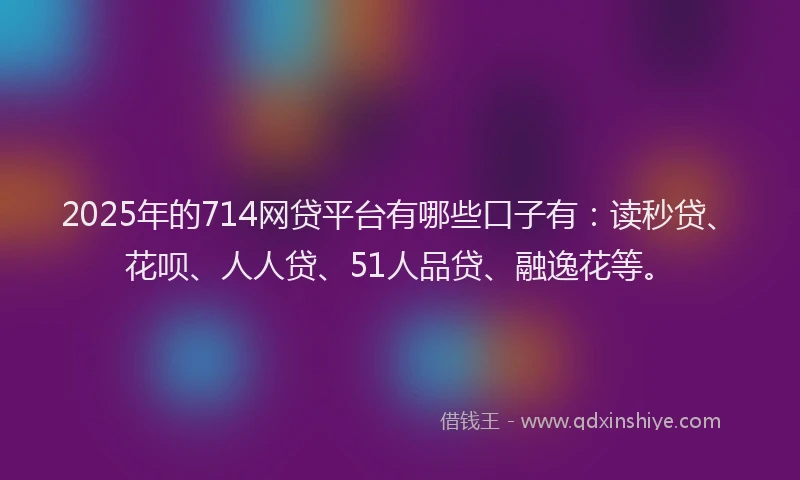 2025年的714网贷平台有哪些口子有：读秒贷、花呗、人人贷、51人品贷、融逸花等。