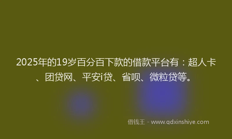 2025年的19岁百分百下款的借款平台有：超人卡、团贷网、平安i贷、省呗、微粒贷等。