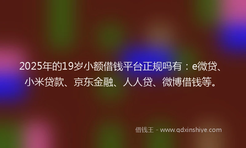 2025年的19岁小额借钱平台正规吗有：e微贷、小米贷款、京东金融、人人贷、微博借钱等。