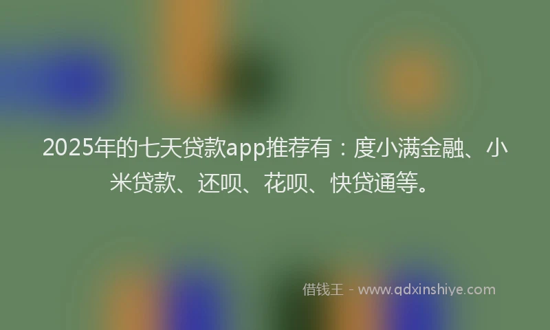2025年的七天贷款app推荐有：度小满金融、小米贷款、还呗、花呗、快贷通等。