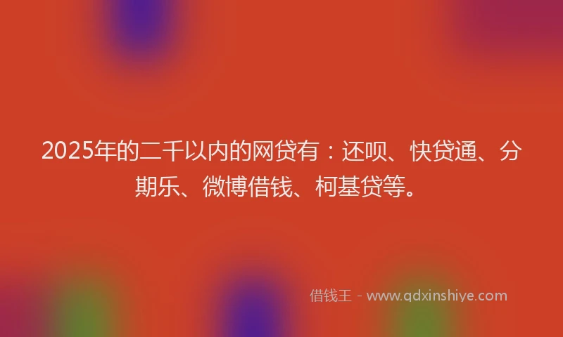 2025年的二千以内的网贷有：还呗、快贷通、分期乐、微博借钱、柯基贷等。