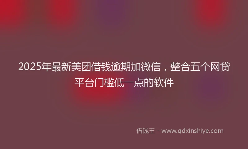 2025年最新美团借钱逾期加微信，整合五个网贷平台门槛低一点的软件