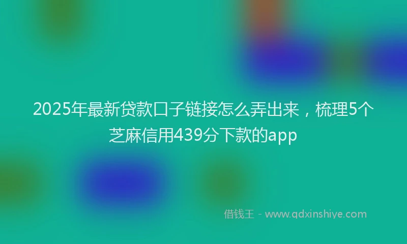 2025年最新贷款口子链接怎么弄出来，梳理5个芝麻信用439分下款的app