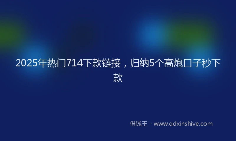 2025年热门714下款链接，归纳5个高炮口子秒下款