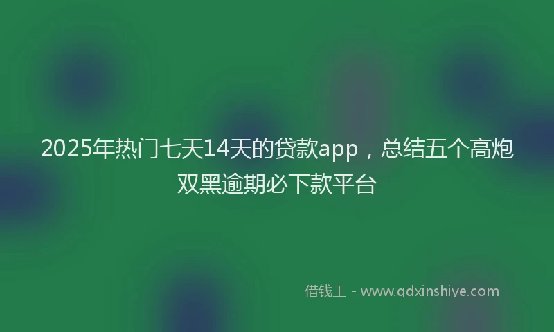 2025年热门七天14天的贷款app，总结五个高炮双黑逾期必下款平台