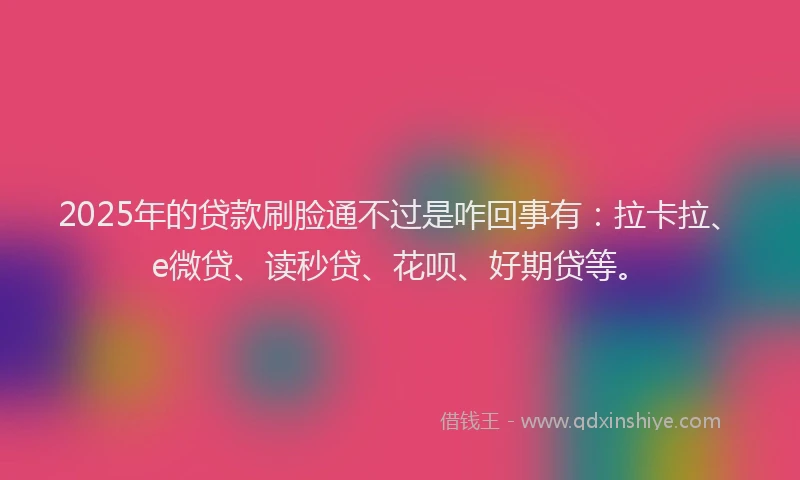 2025年的贷款刷脸通不过是咋回事有：拉卡拉、e微贷、读秒贷、花呗、好期贷等。