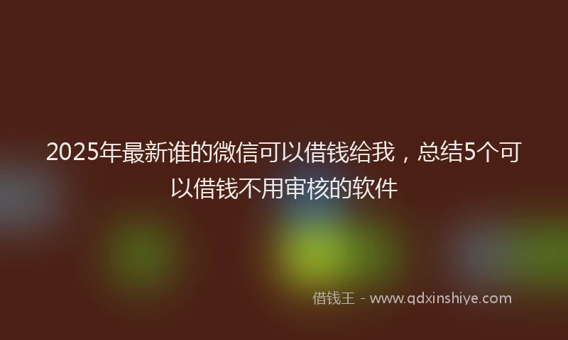 2025年最新谁的微信可以借钱给我，总结5个可以借钱不用审核的软件