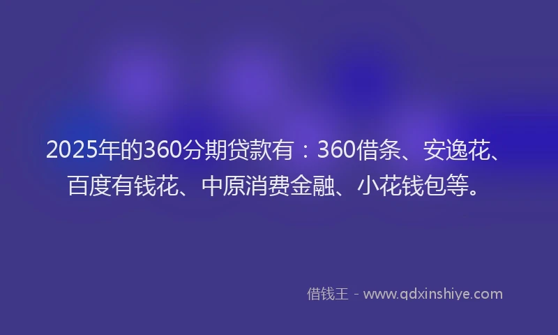 2025年的360分期贷款有：360借条、安逸花、百度有钱花、中原消费金融、小花钱包等。