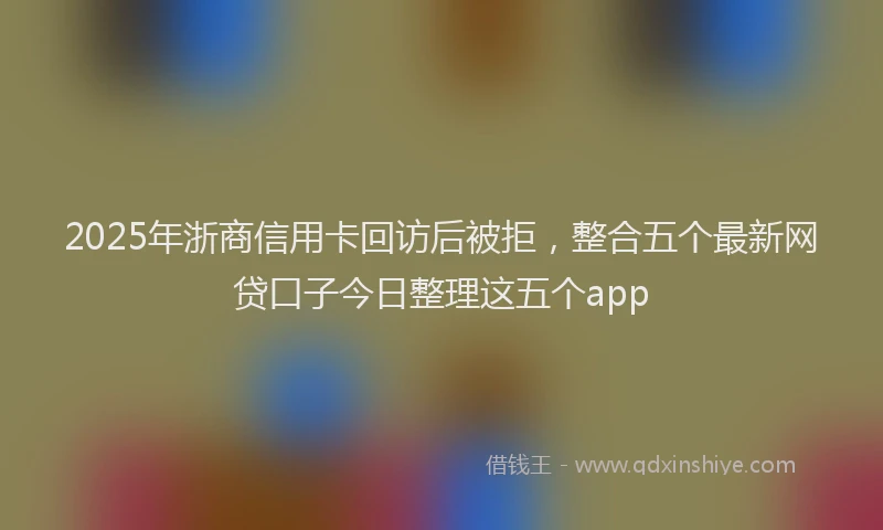 2025年浙商信用卡回访后被拒，整合五个最新网贷口子今日整理这五个app