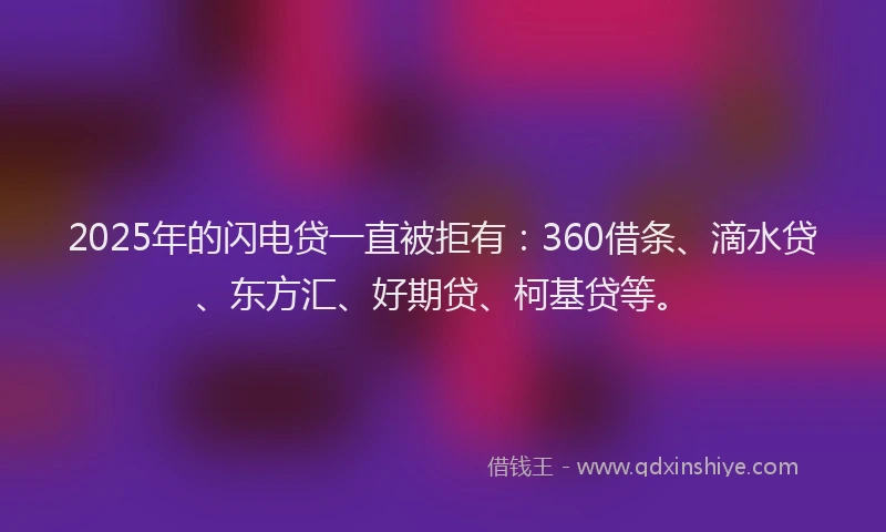 2025年的闪电贷一直被拒有：360借条、滴水贷、东方汇、好期贷、柯基贷等。