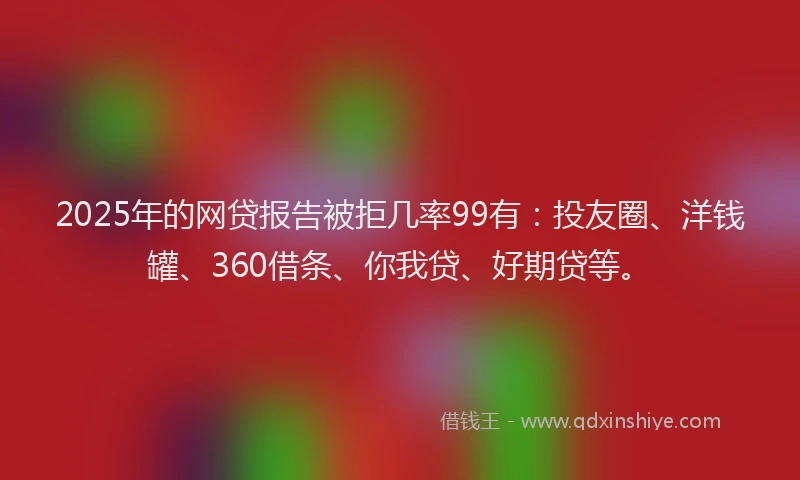 2025年的网贷报告被拒几率99有：投友圈、洋钱罐、360借条、你我贷、好期贷等。