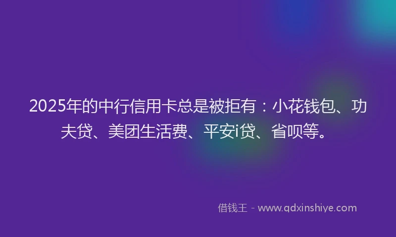 2025年的中行信用卡总是被拒有：小花钱包、功夫贷、美团生活费、平安i贷、省呗等。