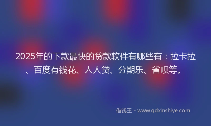 2025年的下款最快的贷款软件有哪些有：拉卡拉、百度有钱花、人人贷、分期乐、省呗等。