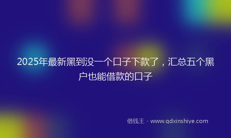 2025年最新黑到没一个口子下款了，汇总五个黑户也能借款的口子