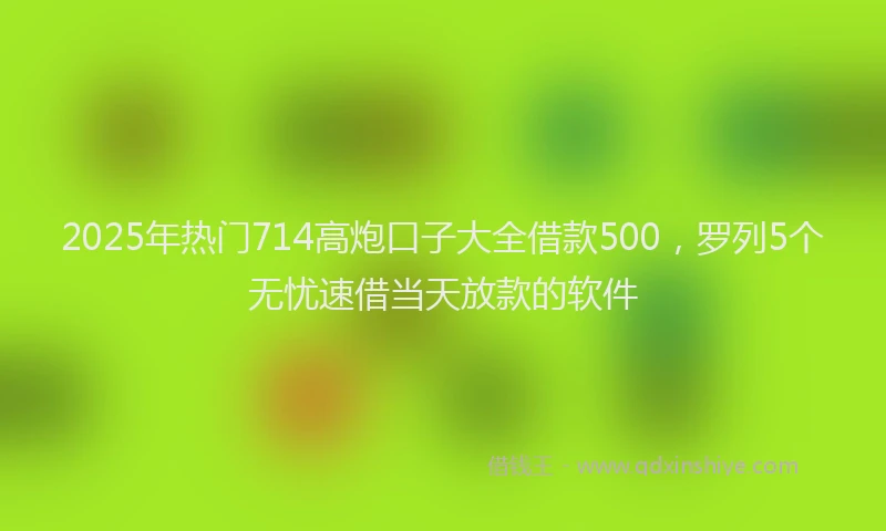 2025年热门714高炮口子大全借款500，罗列5个无忧速借当天放款的软件