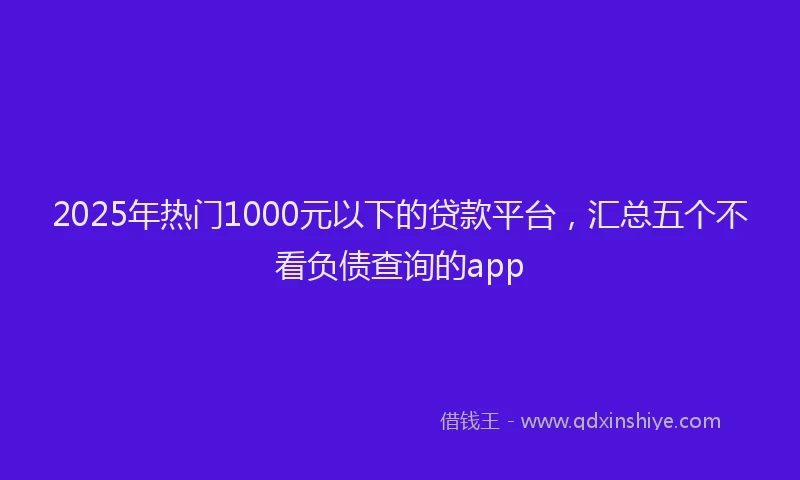 2025年热门1000元以下的贷款平台，汇总五个不看负债查询的app