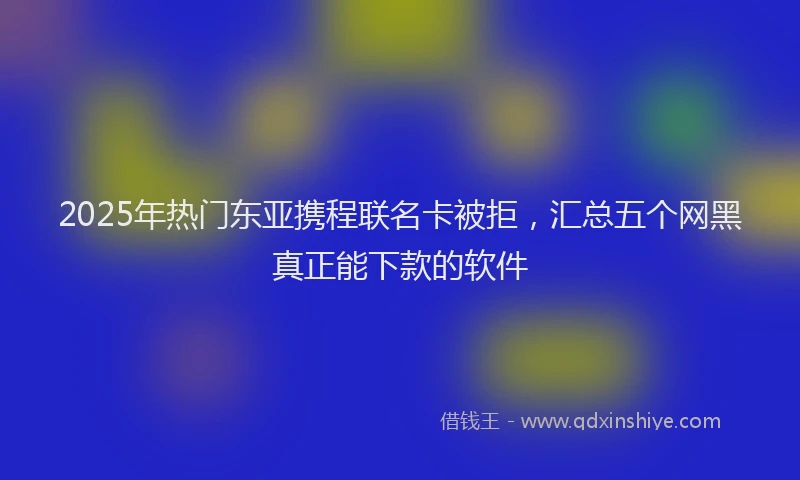 2025年热门东亚携程联名卡被拒，汇总五个网黑真正能下款的软件