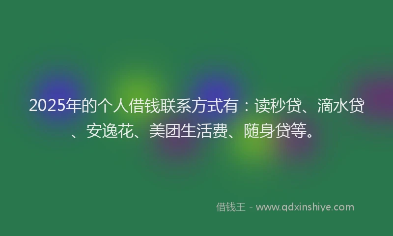 2025年的个人借钱联系方式有：读秒贷、滴水贷、安逸花、美团生活费、随身贷等。