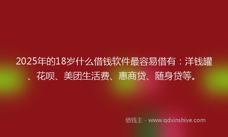 2025年的18岁什么借钱软件最容易借有：洋钱罐、花呗、美团生活费、惠商贷、随身贷等。
