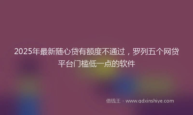 2025年最新随心贷有额度不通过，罗列五个网贷平台门槛低一点的软件