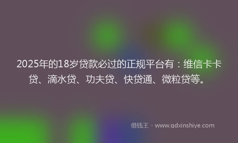 2025年的18岁贷款必过的正规平台有：维信卡卡贷、滴水贷、功夫贷、快贷通、微粒贷等。