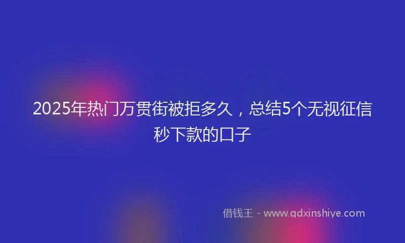 2025年热门万贯街被拒多久，总结5个无视征信秒下款的口子