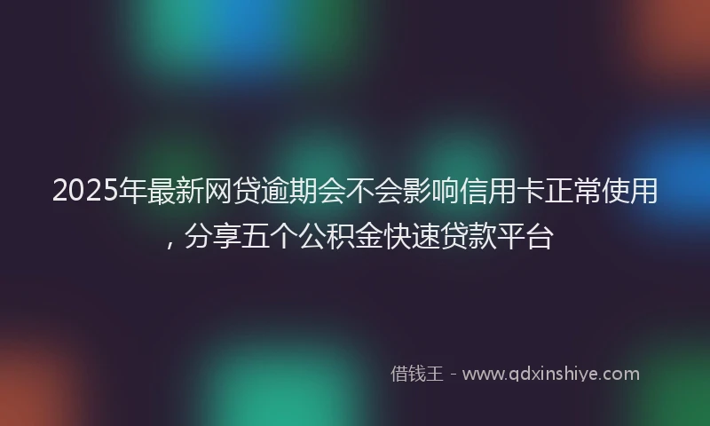 2025年最新网贷逾期会不会影响信用卡正常使用，分享五个公积金快速贷款平台