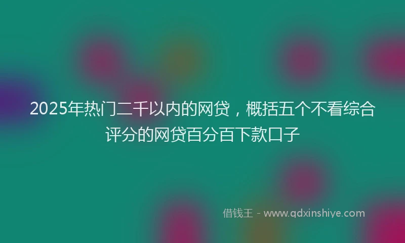 2025年热门二千以内的网贷，概括五个不看综合评分的网贷百分百下款口子