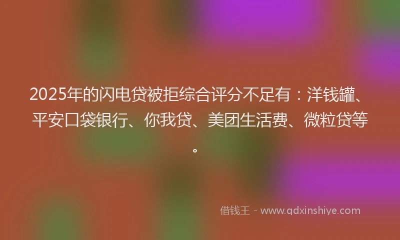 2025年的闪电贷被拒综合评分不足有：洋钱罐、平安口袋银行、你我贷、美团生活费、微粒贷等。