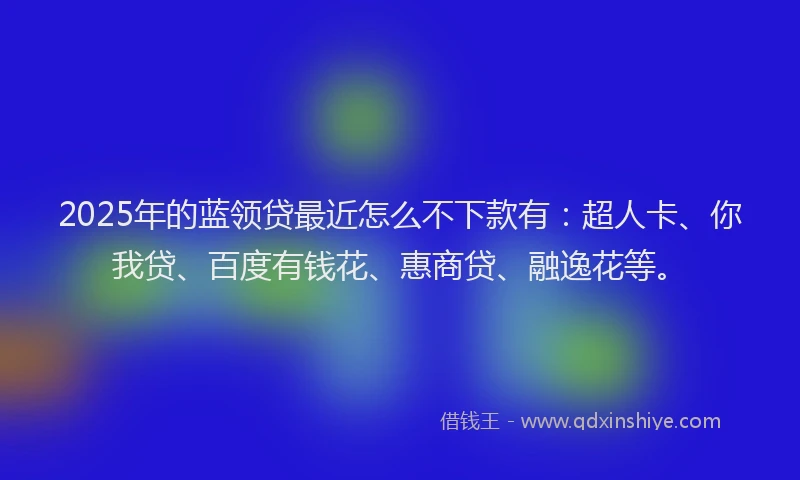 2025年的蓝领贷最近怎么不下款有：超人卡、你我贷、百度有钱花、惠商贷、融逸花等。