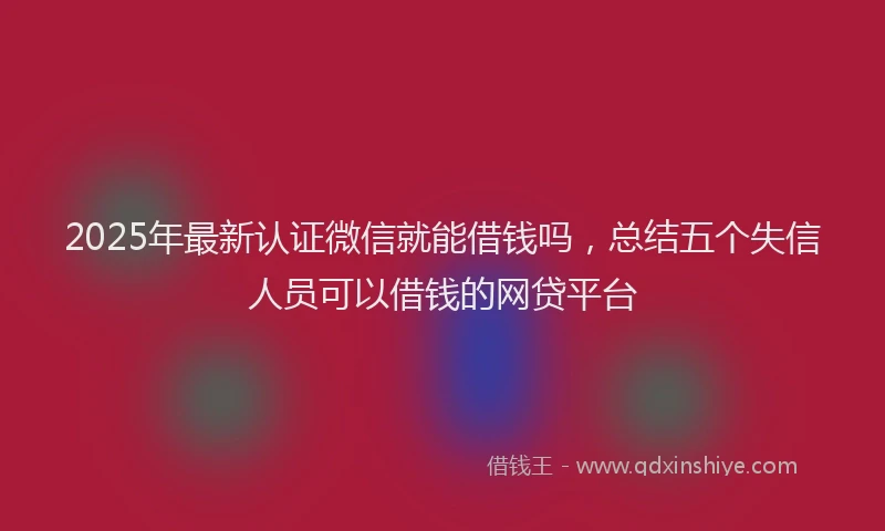 2025年最新认证微信就能借钱吗，总结五个失信人员可以借钱的网贷平台