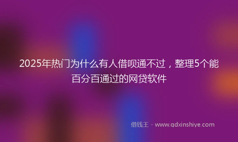 2025年热门为什么有人借呗通不过，整理5个能百分百通过的网贷软件