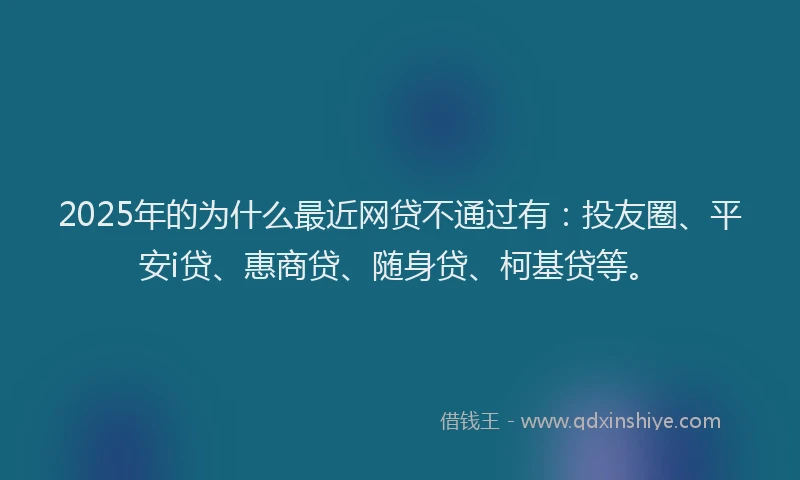 2025年的为什么最近网贷不通过有：投友圈、平安i贷、惠商贷、随身贷、柯基贷等。