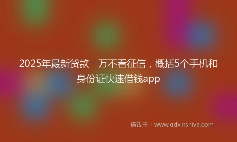 2025年最新贷款一万不看征信，概括5个手机和身份证快速借钱app