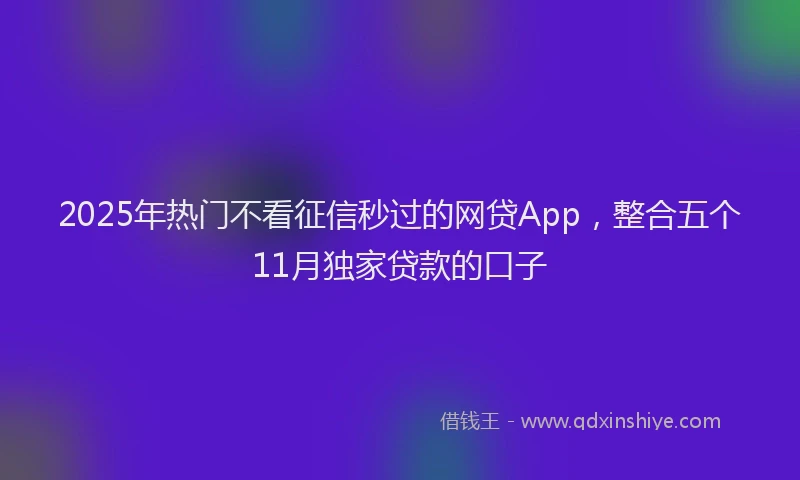 2025年热门不看征信秒过的网贷App，整合五个11月独家贷款的口子