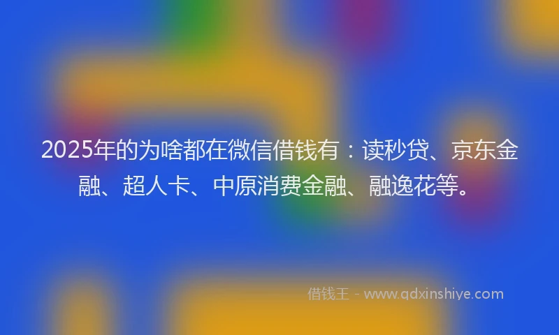 2025年的为啥都在微信借钱有：读秒贷、京东金融、超人卡、中原消费金融、融逸花等。