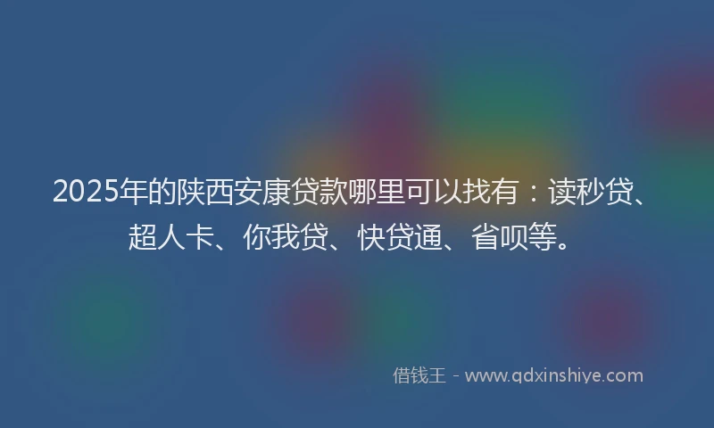 2025年的陕西安康贷款哪里可以找有：读秒贷、超人卡、你我贷、快贷通、省呗等。