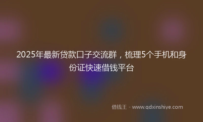 2025年最新贷款口子交流群，梳理5个手机和身份证快速借钱平台