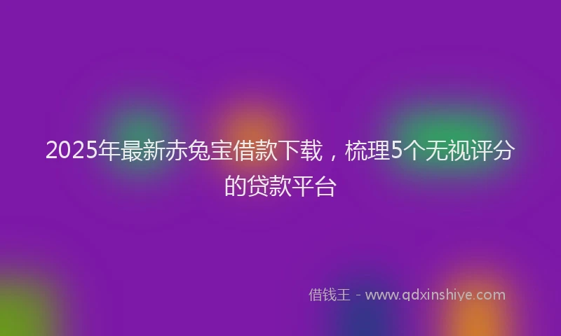 2025年最新赤兔宝借款下载，梳理5个无视评分的贷款平台