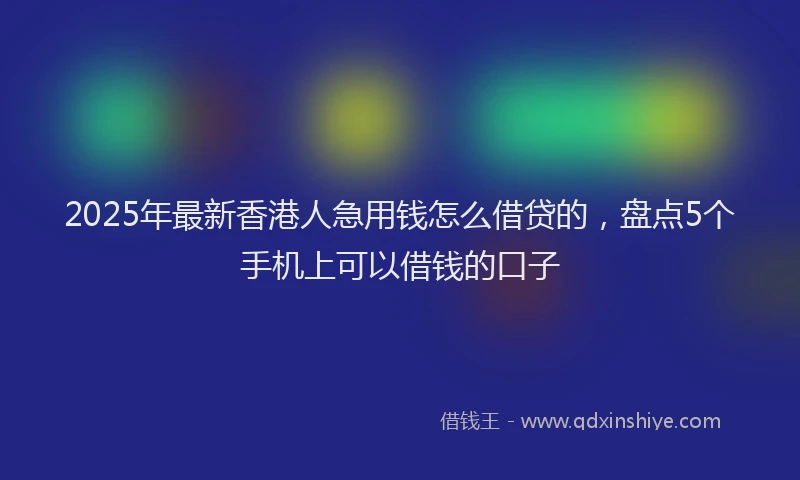 2025年最新香港人急用钱怎么借贷的，盘点5个手机上可以借钱的口子