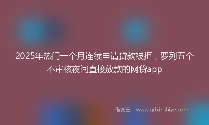 2025年热门一个月连续申请贷款被拒，罗列五个不审核夜间直接放款的网贷app
