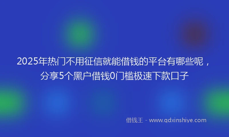 2025年热门不用征信就能借钱的平台有哪些呢，分享5个黑户借钱0门槛极速下款口子