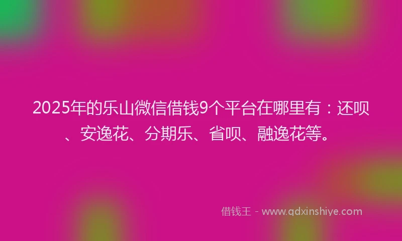 2025年的乐山微信借钱9个平台在哪里有：还呗、安逸花、分期乐、省呗、融逸花等。