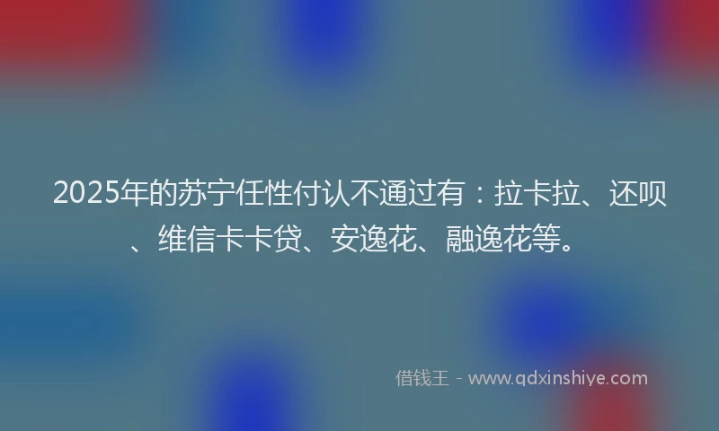 2025年的苏宁任性付认不通过有：拉卡拉、还呗、维信卡卡贷、安逸花、融逸花等。