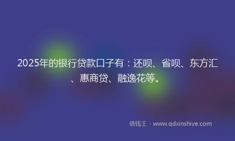 2025年的银行贷款口子有：还呗、省呗、东方汇、惠商贷、融逸花等。