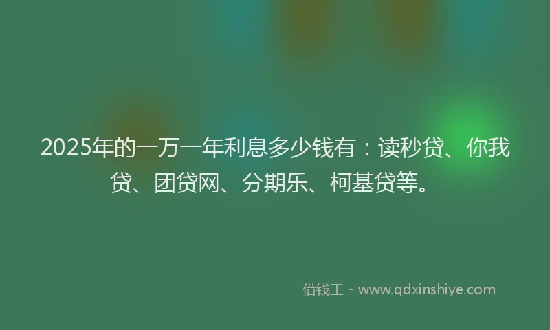 2025年的一万一年利息多少钱有：读秒贷、你我贷、团贷网、分期乐、柯基贷等。