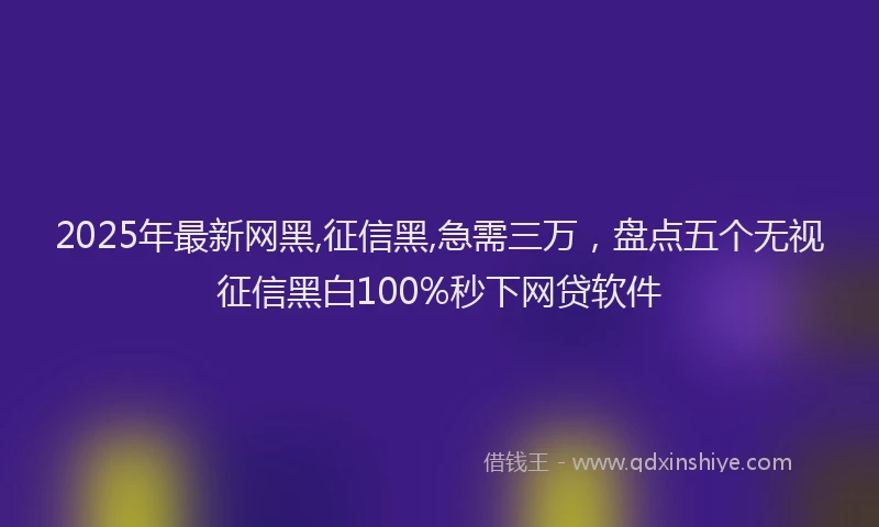 2025年最新网黑,征信黑,急需三万，盘点五个无视征信黑白100%秒下网贷软件