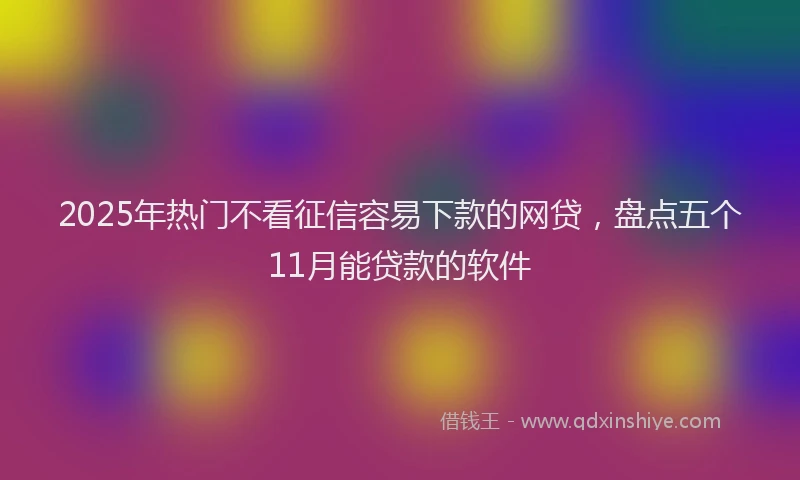 2025年热门不看征信容易下款的网贷，盘点五个11月能贷款的软件