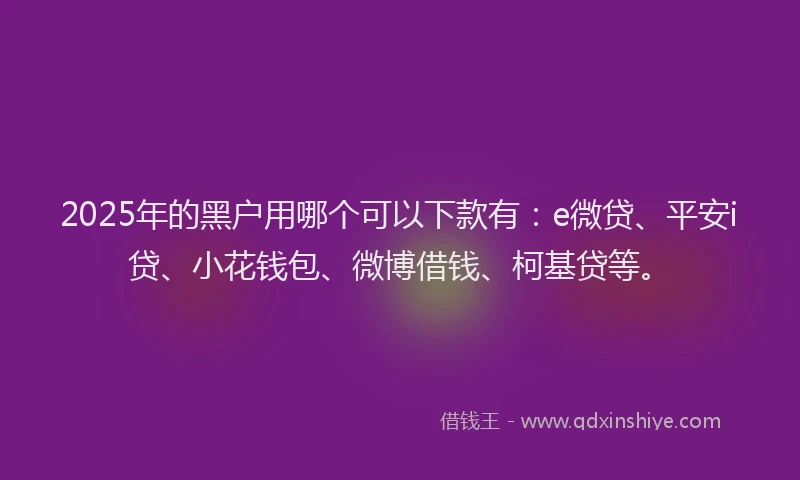 2025年的黑户用哪个可以下款有：e微贷、平安i贷、小花钱包、微博借钱、柯基贷等。