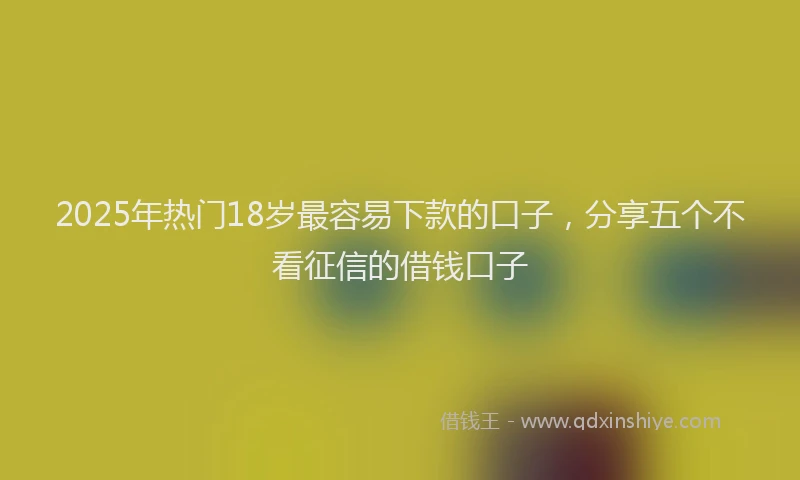 2025年热门18岁最容易下款的口子，分享五个不看征信的借钱口子
